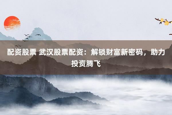 配资股票 武汉股票配资：解锁财富新密码，助力投资腾飞