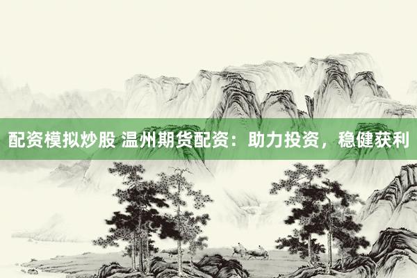 配资模拟炒股 温州期货配资：助力投资，稳健获利
