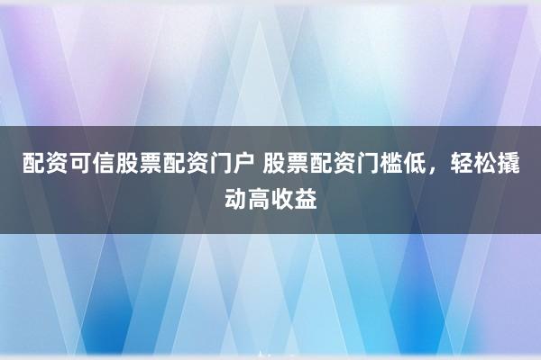 配资可信股票配资门户 股票配资门槛低，轻松撬动高收益