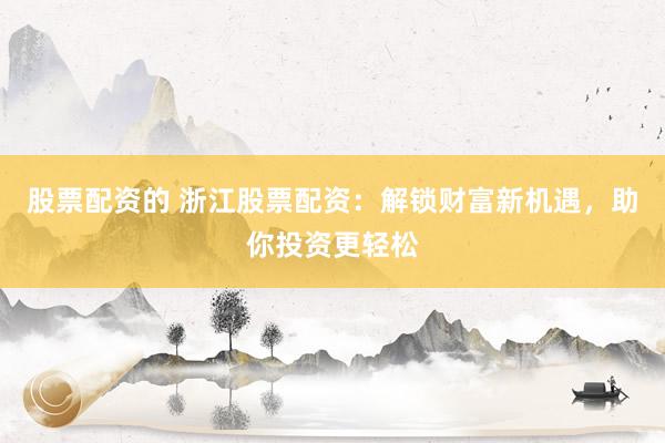 股票配资的 浙江股票配资：解锁财富新机遇，助你投资更轻松