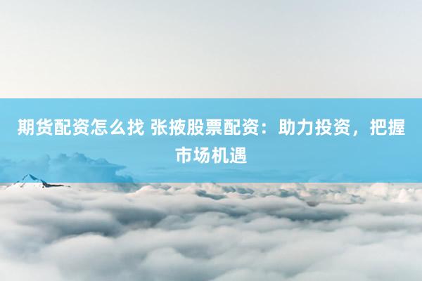 期货配资怎么找 张掖股票配资：助力投资，把握市场机遇