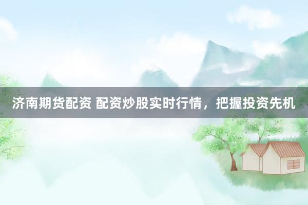 济南期货配资 配资炒股实时行情，把握投资先机
