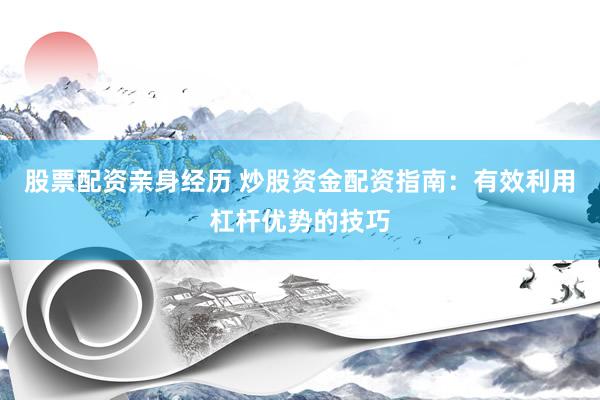 股票配资亲身经历 炒股资金配资指南：有效利用杠杆优势的技巧