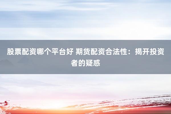 股票配资哪个平台好 期货配资合法性：揭开投资者的疑惑