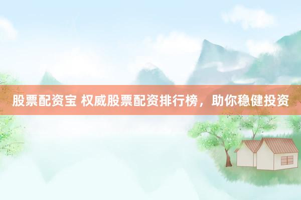 股票配资宝 权威股票配资排行榜，助你稳健投资
