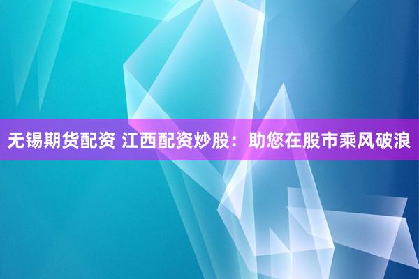 无锡期货配资 江西配资炒股：助您在股市乘风破浪