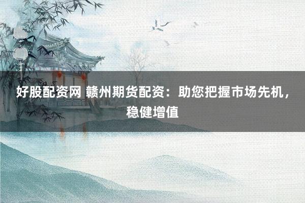 好股配资网 赣州期货配资：助您把握市场先机，稳健增值