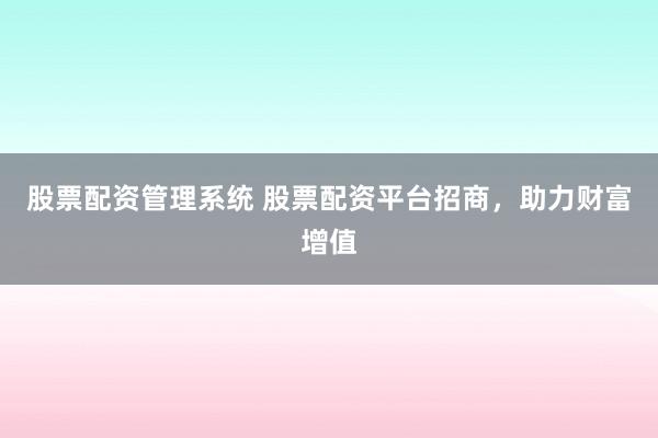 股票配资管理系统 股票配资平台招商，助力财富增值