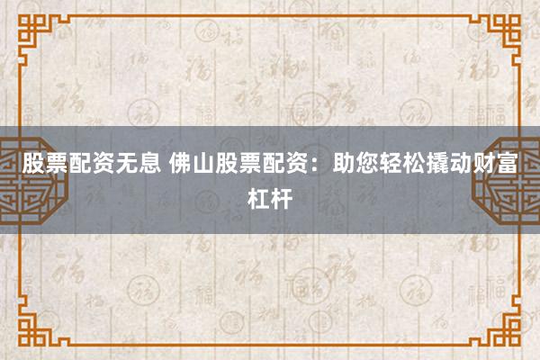 股票配资无息 佛山股票配资：助您轻松撬动财富杠杆