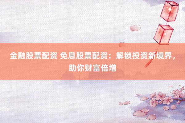 金融股票配资 免息股票配资：解锁投资新境界，助你财富倍增
