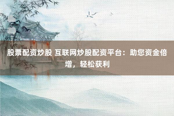 股票配资炒股 互联网炒股配资平台：助您资金倍增，轻松获利