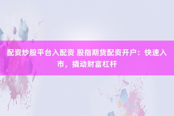 配资炒股平台入配资 股指期货配资开户：快速入市，撬动财富杠杆
