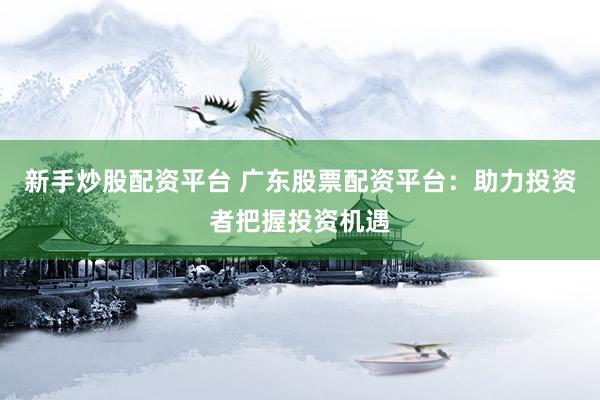 新手炒股配资平台 广东股票配资平台：助力投资者把握投资机遇