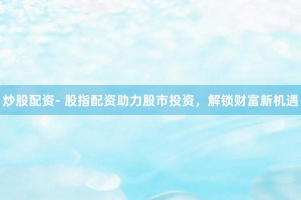 炒股配资- 股指配资助力股市投资，解锁财富新机遇