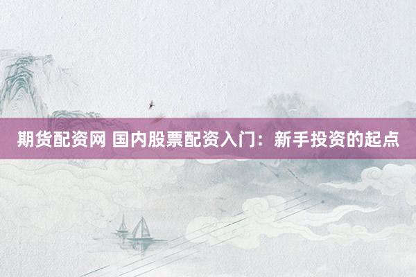 期货配资网 国内股票配资入门：新手投资的起点