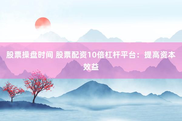 股票操盘时间 股票配资10倍杠杆平台：提高资本效益