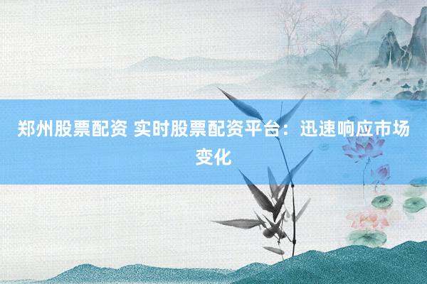 郑州股票配资 实时股票配资平台：迅速响应市场变化
