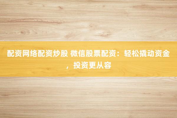 配资网络配资炒股 微信股票配资：轻松撬动资金，投资更从容