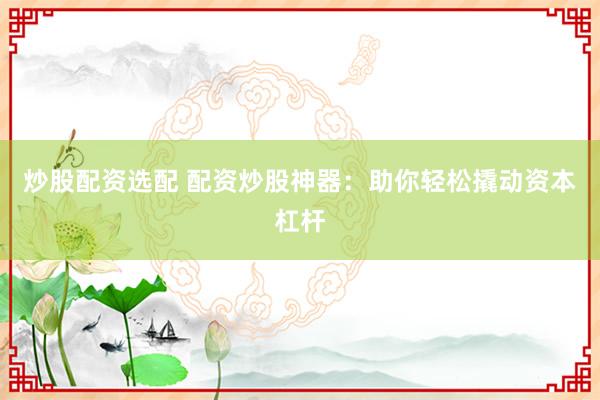 炒股配资选配 配资炒股神器：助你轻松撬动资本杠杆