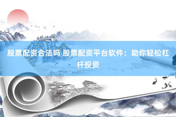 股票配资合法吗 股票配资平台软件：助你轻松杠杆投资