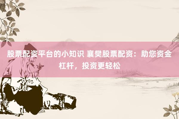 股票配资平台的小知识 襄樊股票配资：助您资金杠杆，投资更轻松