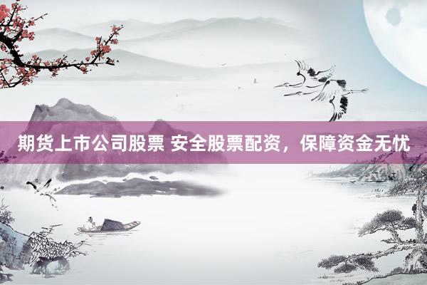 期货上市公司股票 安全股票配资，保障资金无忧