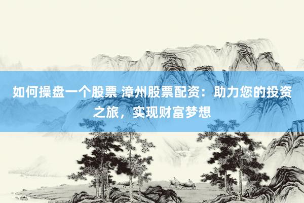 如何操盘一个股票 漳州股票配资：助力您的投资之旅，实现财富梦想