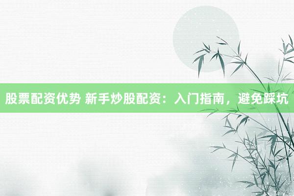 股票配资优势 新手炒股配资：入门指南，避免踩坑