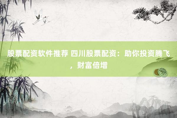 股票配资软件推荐 四川股票配资：助你投资腾飞，财富倍增