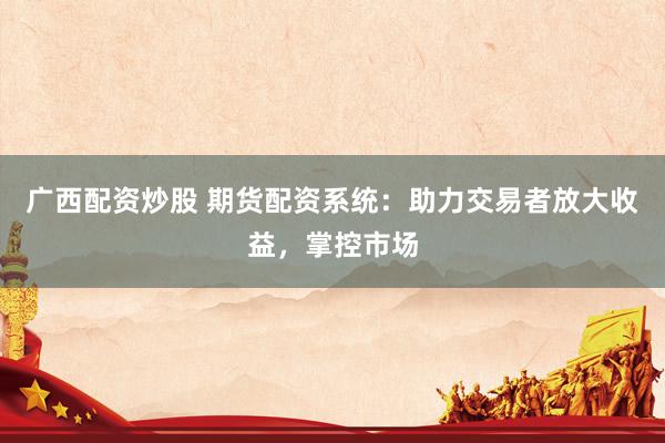 广西配资炒股 期货配资系统：助力交易者放大收益，掌控市场