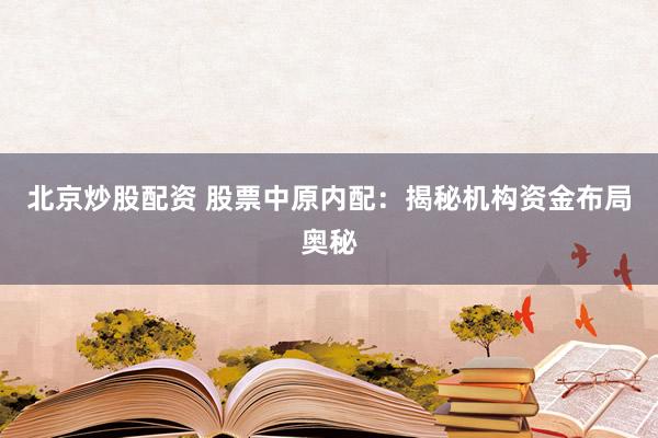 北京炒股配资 股票中原内配：揭秘机构资金布局奥秘