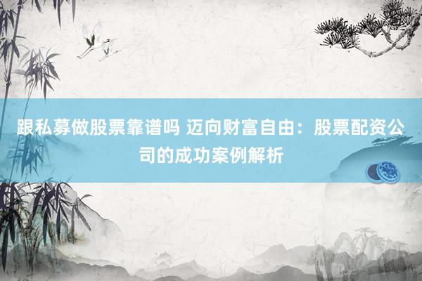 跟私募做股票靠谱吗 迈向财富自由：股票配资公司的成功案例解析