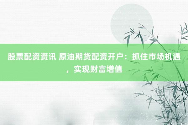 股票配资资讯 原油期货配资开户：抓住市场机遇，实现财富增值