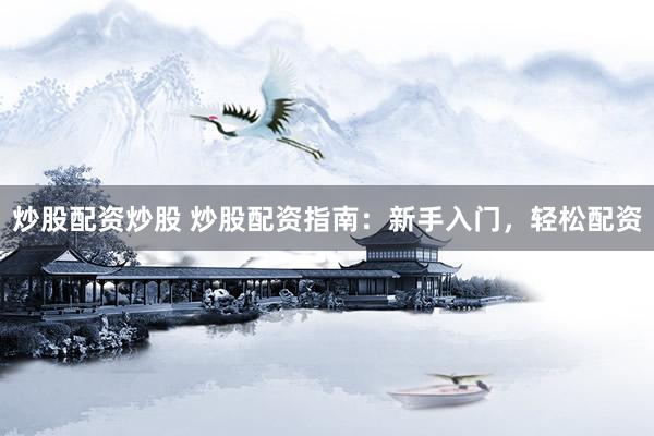 炒股配资炒股 炒股配资指南：新手入门，轻松配资