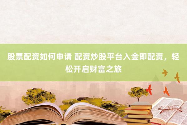 股票配资如何申请 配资炒股平台入金即配资，轻松开启财富之旅