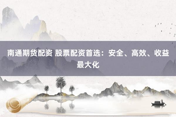 南通期货配资 股票配资首选：安全、高效、收益最大化