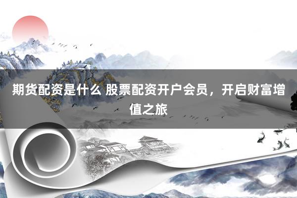 期货配资是什么 股票配资开户会员，开启财富增值之旅