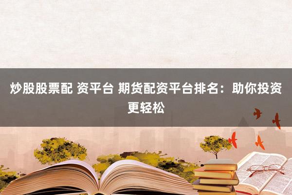 炒股股票配 资平台 期货配资平台排名：助你投资更轻松