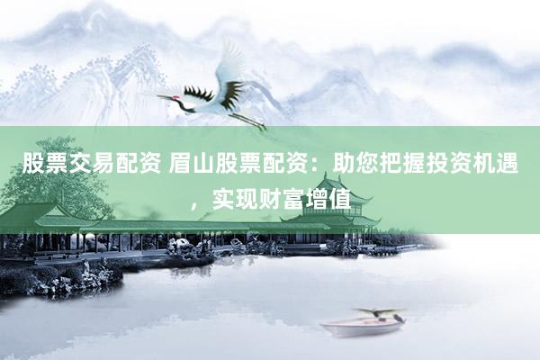 股票交易配资 眉山股票配资：助您把握投资机遇，实现财富增值