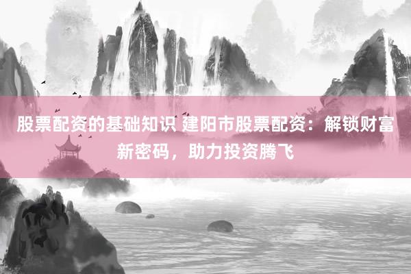 股票配资的基础知识 建阳市股票配资：解锁财富新密码，助力投资腾飞