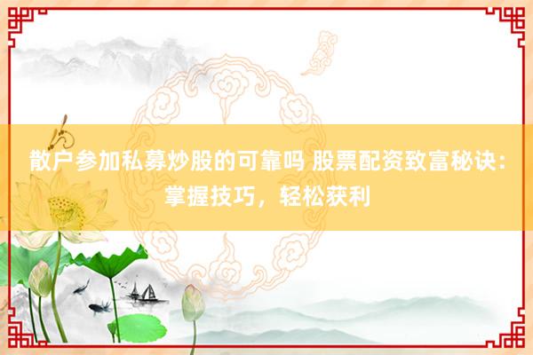 散户参加私募炒股的可靠吗 股票配资致富秘诀：掌握技巧，轻松获利
