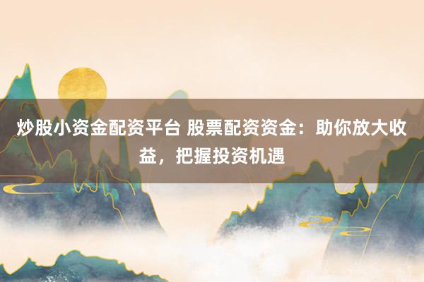 炒股小资金配资平台 股票配资资金：助你放大收益，把握投资机遇