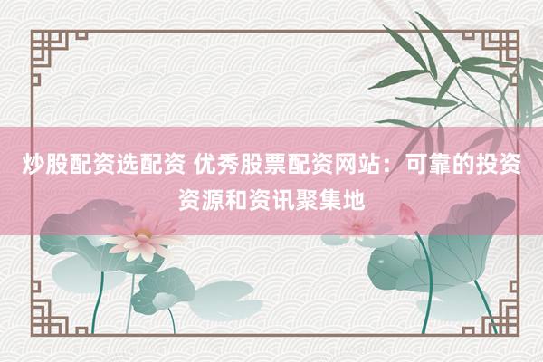 炒股配资选配资 优秀股票配资网站：可靠的投资资源和资讯聚集地