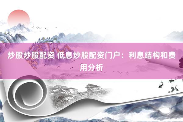 炒股炒股配资 低息炒股配资门户：利息结构和费用分析