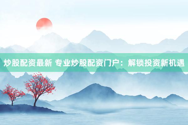 炒股配资最新 专业炒股配资门户：解锁投资新机遇