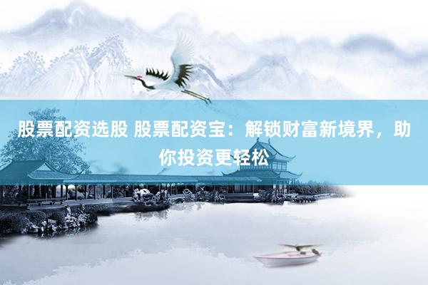 股票配资选股 股票配资宝：解锁财富新境界，助你投资更轻松