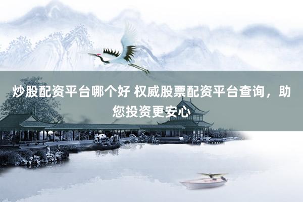炒股配资平台哪个好 权威股票配资平台查询，助您投资更安心