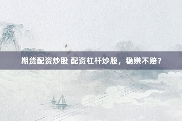 期货配资炒股 配资杠杆炒股，稳赚不赔？