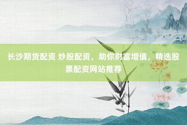 长沙期货配资 炒股配资，助你财富增值，精选股票配资网站推荐