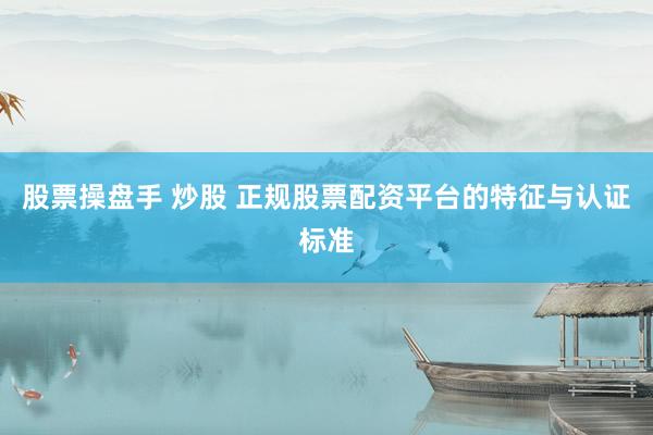 股票操盘手 炒股 正规股票配资平台的特征与认证标准